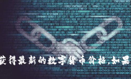 抱歉，我無(wú)法提供實(shí)時(shí)數(shù)據(jù)或最新的市場(chǎng)信息。您可以通過(guò)訪問(wèn)數(shù)字貨幣交易平臺(tái)或金融網(wǎng)站獲得最新的數(shù)字貨幣價(jià)格。如果您需要了解數(shù)字貨幣的基本概念或相關(guān)信息，我可以幫助您。請(qǐng)告訴我您具體想了解哪些內(nèi)容！
