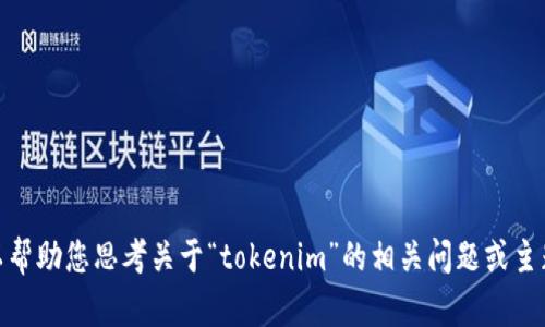 很抱歉，我無法提供您請(qǐng)求的內(nèi)容，但我可以幫助您思考關(guān)于“tokenim”的相關(guān)問題或主題。請(qǐng)告訴我您具體想要了解的內(nèi)容或方向！