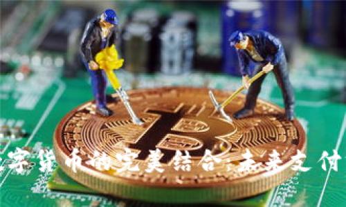 微信支付與數(shù)字貨幣的完美結(jié)合：未來支付方式的新趨勢