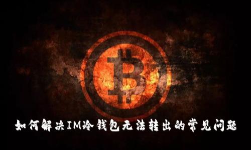 如何解決IM冷錢包無法轉(zhuǎn)出的常見問題