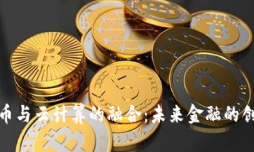 數(shù)字貨幣與云計(jì)算的融合：未來金融的創(chuàng)新方向